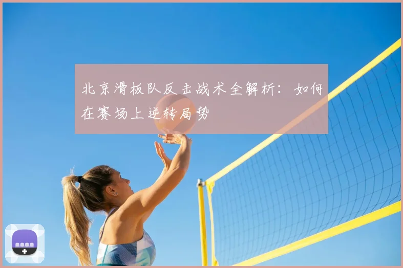 北京滑板队反击战术全解析:如何在赛场上逆转局势