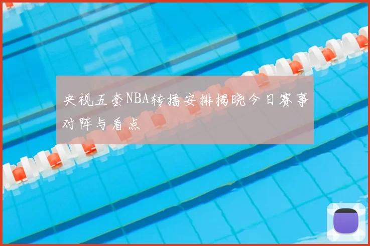 央视五套NBA转播安排揭晓今日赛事对阵与看点
