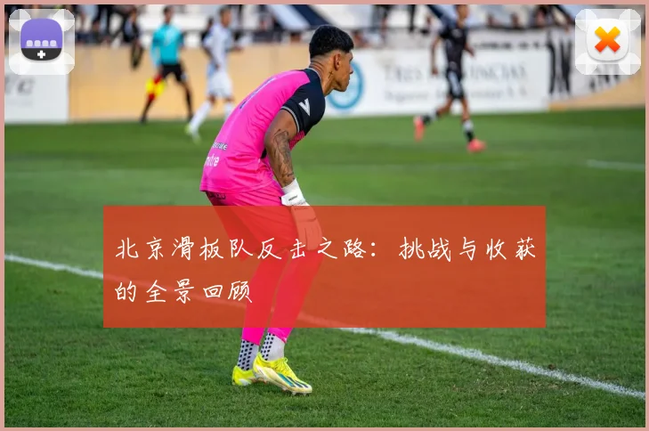 北京滑板队反击之路:挑战与收获的全景回顾