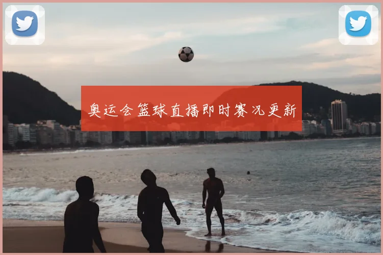 奥运会篮球直播即时赛况更新