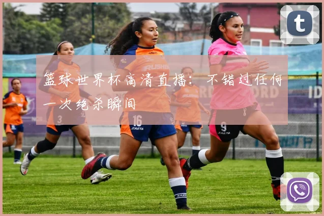 篮球世界杯高清直播：不错过任何一次绝杀瞬间