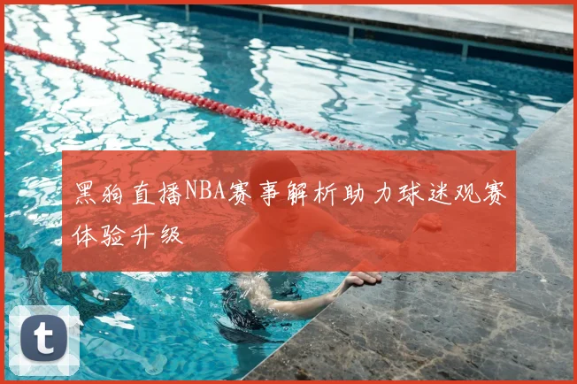 黑狗直播NBA赛事解析助力球迷观赛体验升级