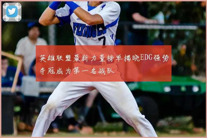 英雄联盟最新力量榜单揭晓EDG强势夺冠成为第一名战队