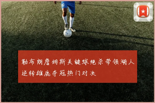 勒布朗詹姆斯关键球绝杀带领湖人逆转雄鹿夺冠热门对决