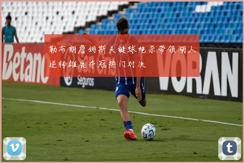 勒布朗詹姆斯关键球绝杀带领湖人逆转雄鹿夺冠热门对决
