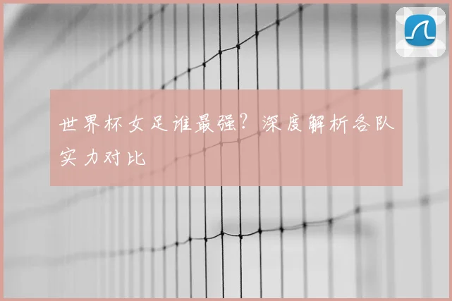 世界杯女足谁最强?深度解析各队实力对比