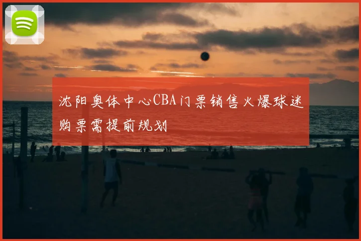 沈阳奥体中心CBA门票销售火爆球迷购票需提前规划