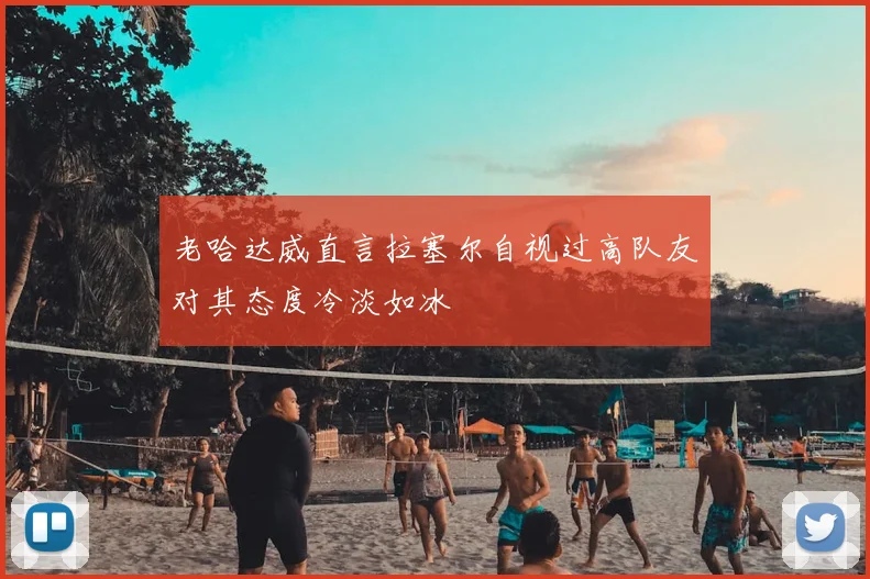老哈达威直言拉塞尔自视过高队友对其态度冷淡如冰