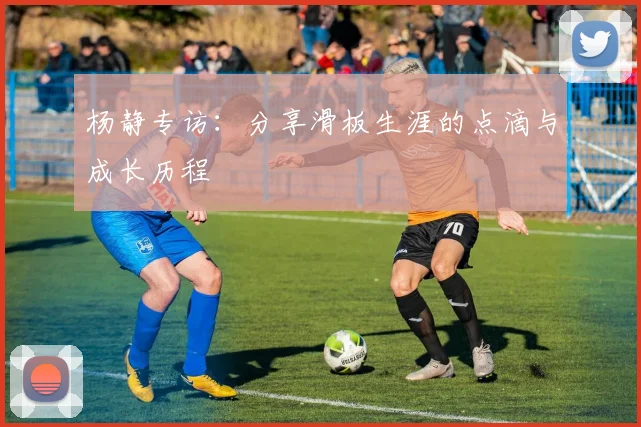 杨静专访：分享滑板生涯的点滴与成长历程