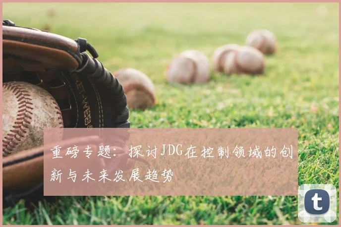 重磅专题：探讨JDG在控制领域的创新与未来发展趋势