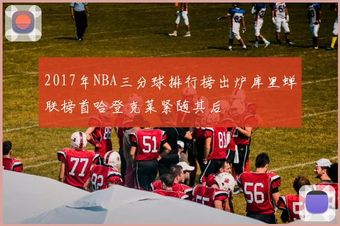 2017年NBA三分球排行榜出炉库里蝉联榜首哈登克莱紧随其后