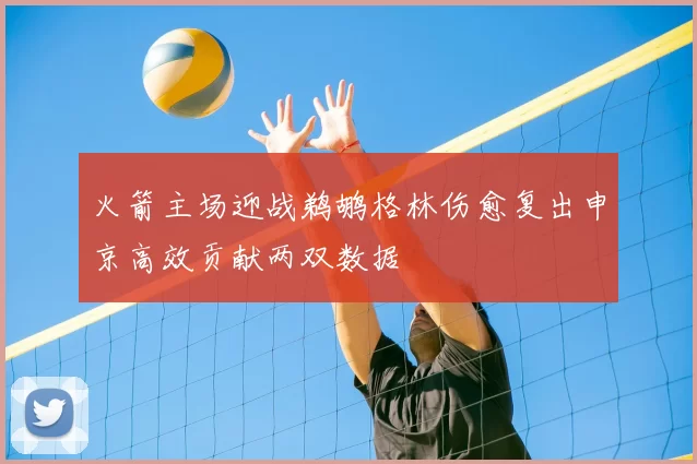 火箭主场迎战鹈鹕格林伤愈复出申京高效贡献两双数据