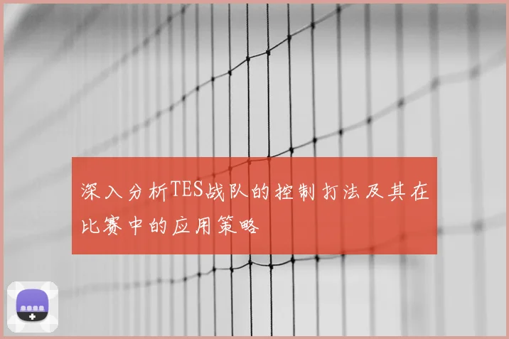 深入分析TES战队的控制打法及其在比赛中的应用策略