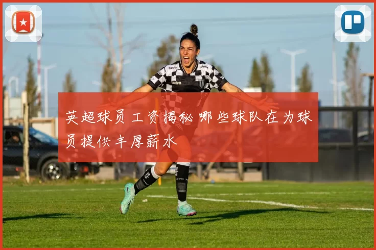 英超球员工资揭秘 哪些球队在为球员提供丰厚薪水
