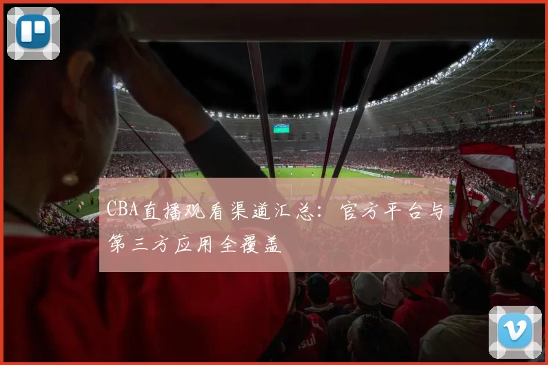 CBA直播观看渠道汇总：官方平台与第三方应用全覆盖