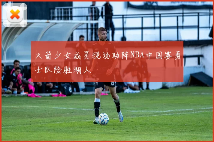 火箭少女成员现场助阵NBA中国赛勇士队险胜湖人