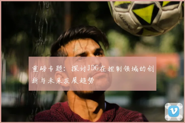 重磅专题：探讨JDG在控制领域的创新与未来发展趋势