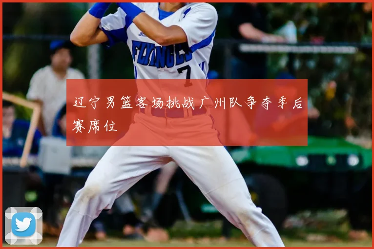 辽宁男篮客场挑战广州队争夺季后赛席位