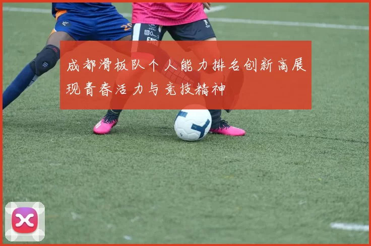 成都滑板队个人能力排名创新高展现青春活力与竞技精神