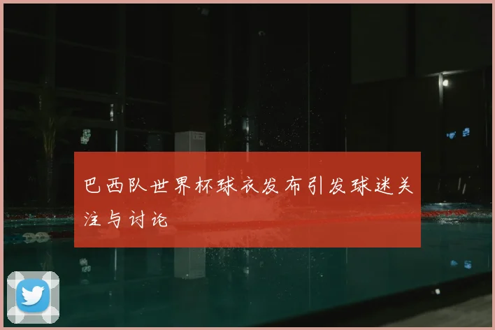 巴西队世界杯球衣发布引发球迷关注与讨论