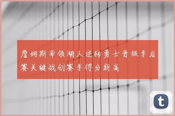 詹姆斯率领湖人逆转勇士晋级季后赛关键战创赛季得分新高