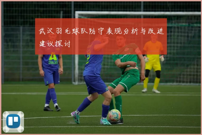 武汉羽毛球队防守表现分析与改进建议探讨