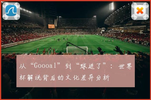 从“Goooal”到“球进了”:世界杯解说背后的文化差异分析