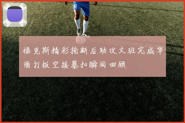 福克斯精彩抢断后助攻文班完成华丽打板空接暴扣瞬间回顾