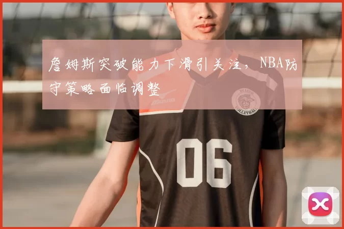 詹姆斯突破能力下滑引关注，NBA防守策略面临调整