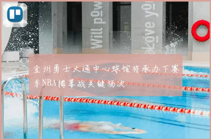 金州勇士大通中心球馆将承办下赛季NBA揭幕战关键场次