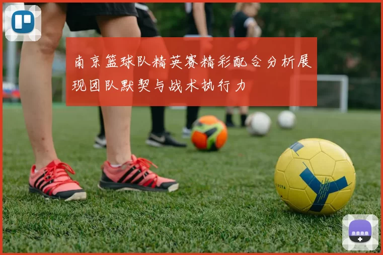 南京篮球队精英赛精彩配合分析展现团队默契与战术执行力