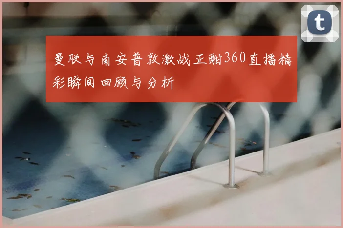 曼联与南安普敦激战正酣360直播精彩瞬间回顾与分析