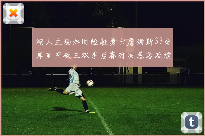 湖人主场加时险胜勇士詹姆斯33分库里空砍三双季后赛对决悬念延续