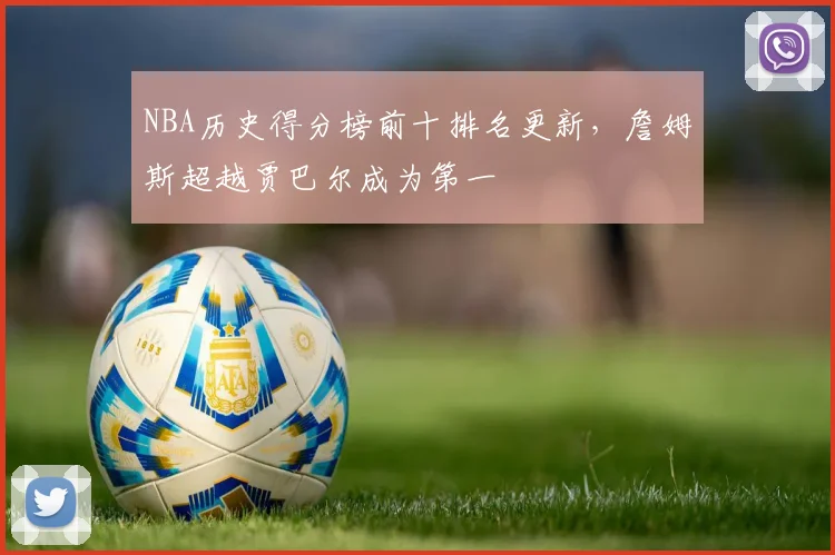 NBA历史得分榜前十排名更新，詹姆斯超越贾巴尔成为第一
