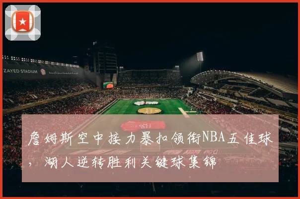 詹姆斯空中接力暴扣领衔NBA五佳球，湖人逆转胜利关键球集锦