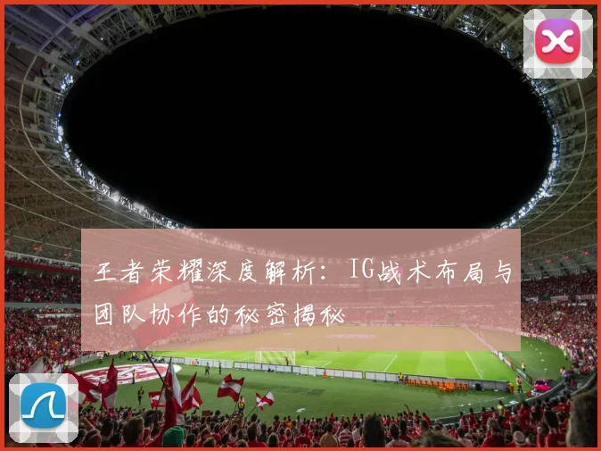 王者荣耀深度解析：IG战术布局与团队协作的秘密揭秘