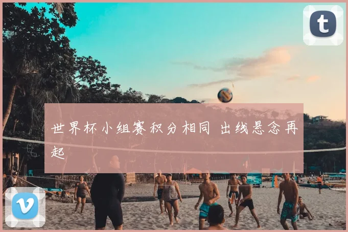 世界杯小组赛积分相同 出线悬念再起