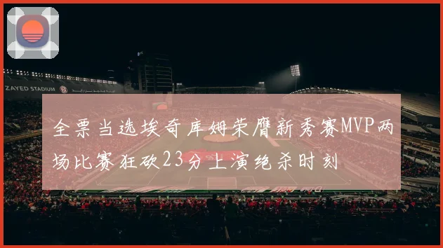 全票当选埃奇库姆荣膺新秀赛MVP两场比赛狂砍23分上演绝杀时刻