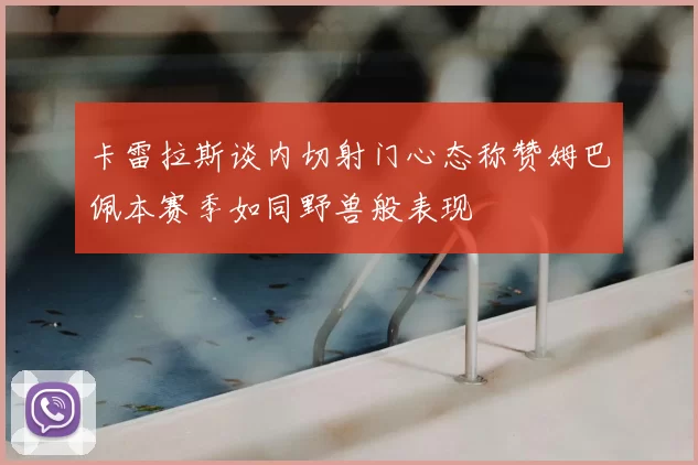 卡雷拉斯谈内切射门心态称赞姆巴佩本赛季如同野兽般表现