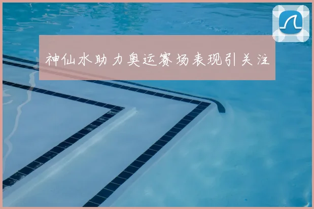 神仙水助力奥运赛场表现引关注