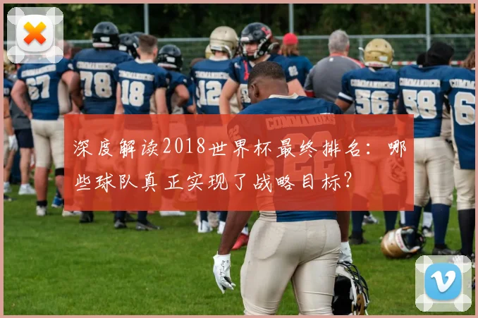 深度解读2018世界杯最终排名：哪些球队真正实现了战略目标？