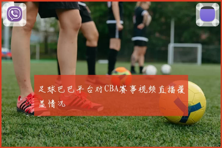 足球巴巴平台对CBA赛事视频直播覆盖情况