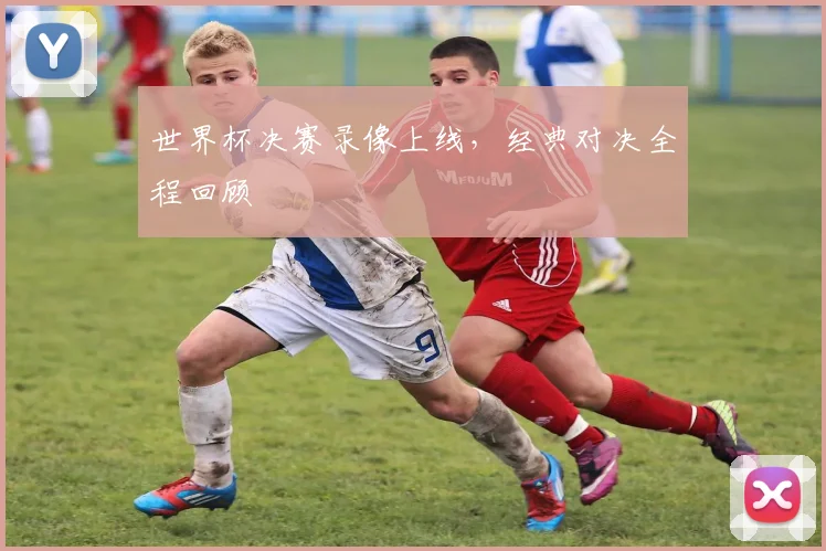 世界杯决赛录像上线，经典对决全程回顾
