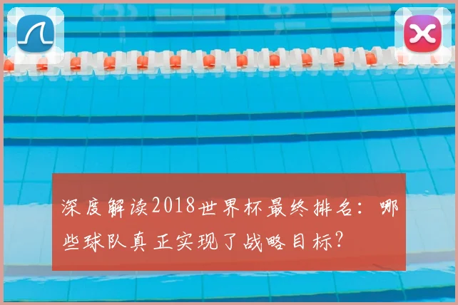 深度解读2018世界杯最终排名:哪些球队真正实现了战略目标?