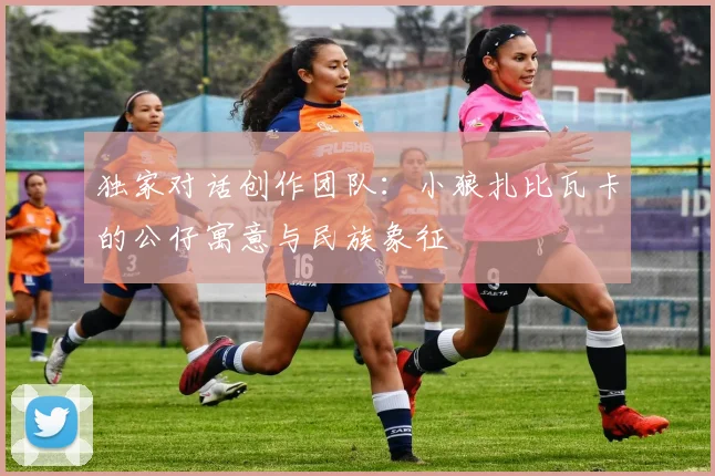 独家对话创作团队：小狼扎比瓦卡的公仔寓意与民族象征