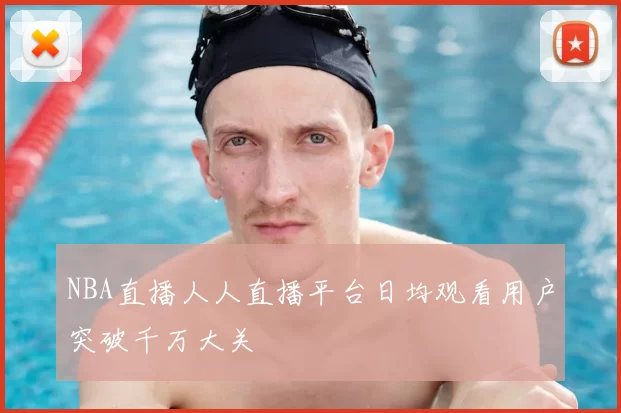 NBA直播人人直播平台日均观看用户突破千万大关