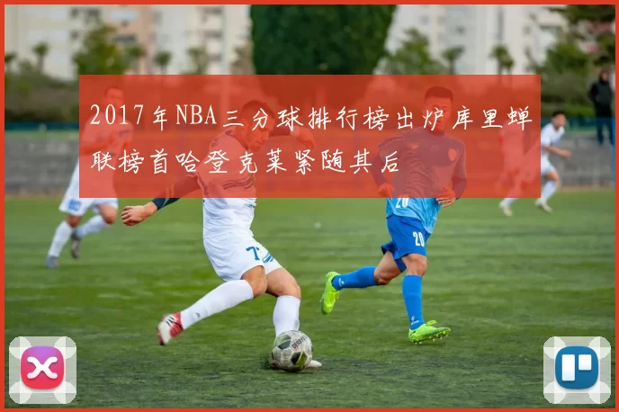 2017年NBA三分球排行榜出炉库里蝉联榜首哈登克莱紧随其后