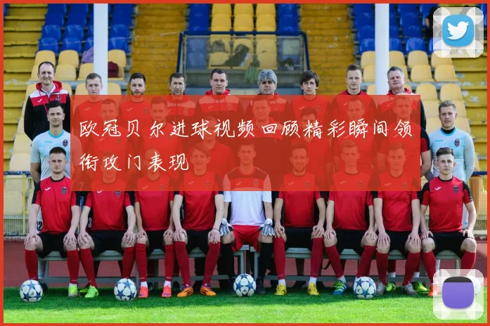 欧冠贝尔进球视频回顾精彩瞬间领衔攻门表现