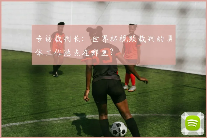 专访裁判长:世界杯视频裁判的具体工作地点在哪里?