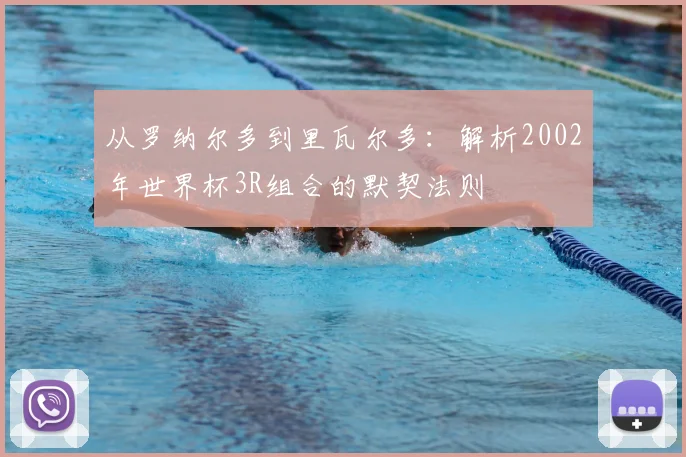 从罗纳尔多到里瓦尔多:解析2002年世界杯3R组合的默契法则